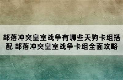 部落冲突皇室战争有哪些天狗卡组搭配 部落冲突皇室战争卡组全面攻略